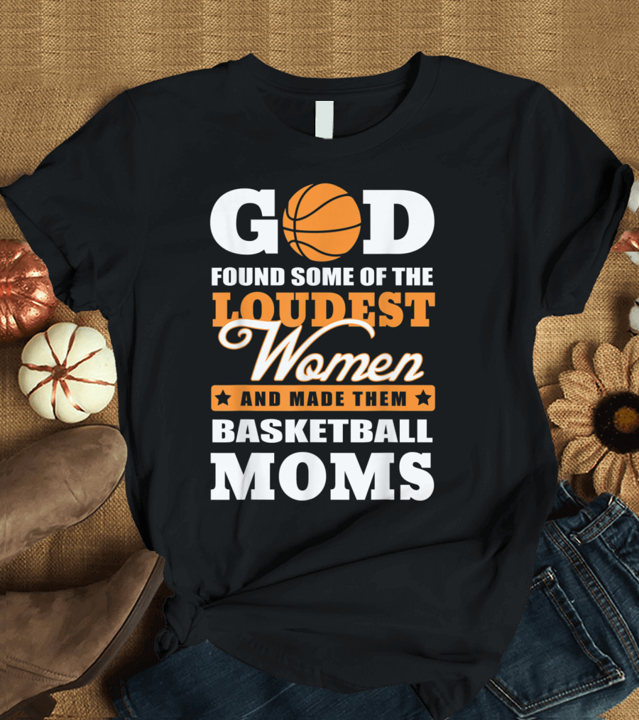God Found Some of the Loudest Women and Made Them Basketball Moms T-Shirt