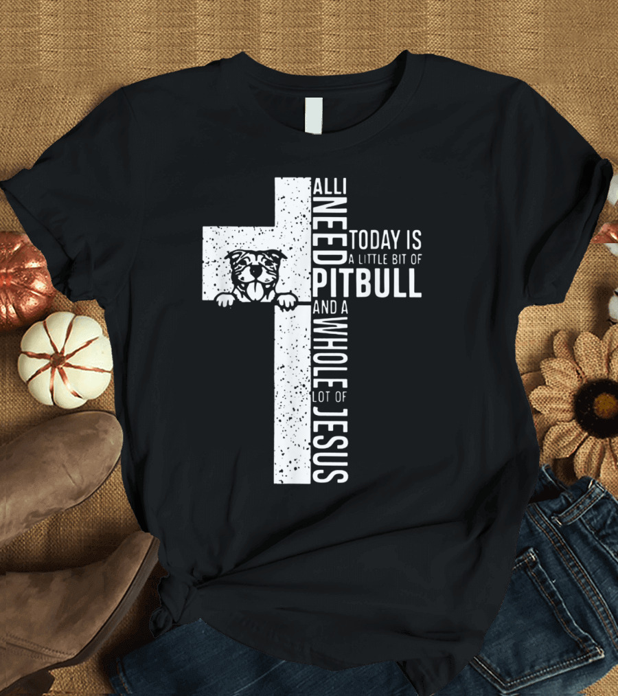 All I Need Today Is A Little Bit Of Pitbull And A Whole Lot Of Jesus T-Shirt
