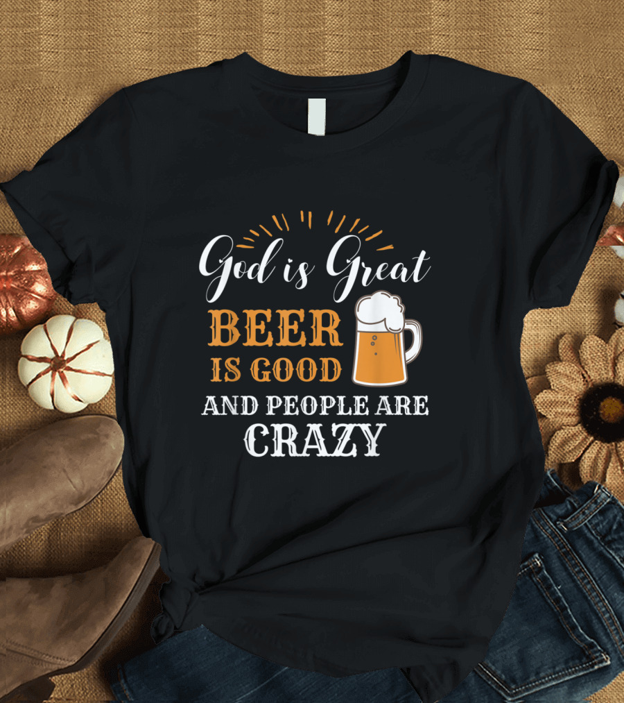 God Is Great Beer Is Good And People Are Crazy T-Shirt
