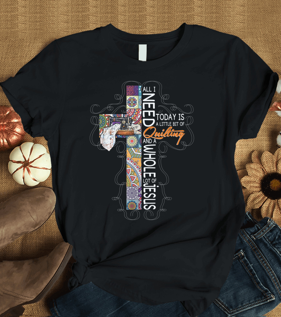 All I Need Today Is a Little Bit of Quilting and a Whole Lot of Jesus Cross T-Shirt