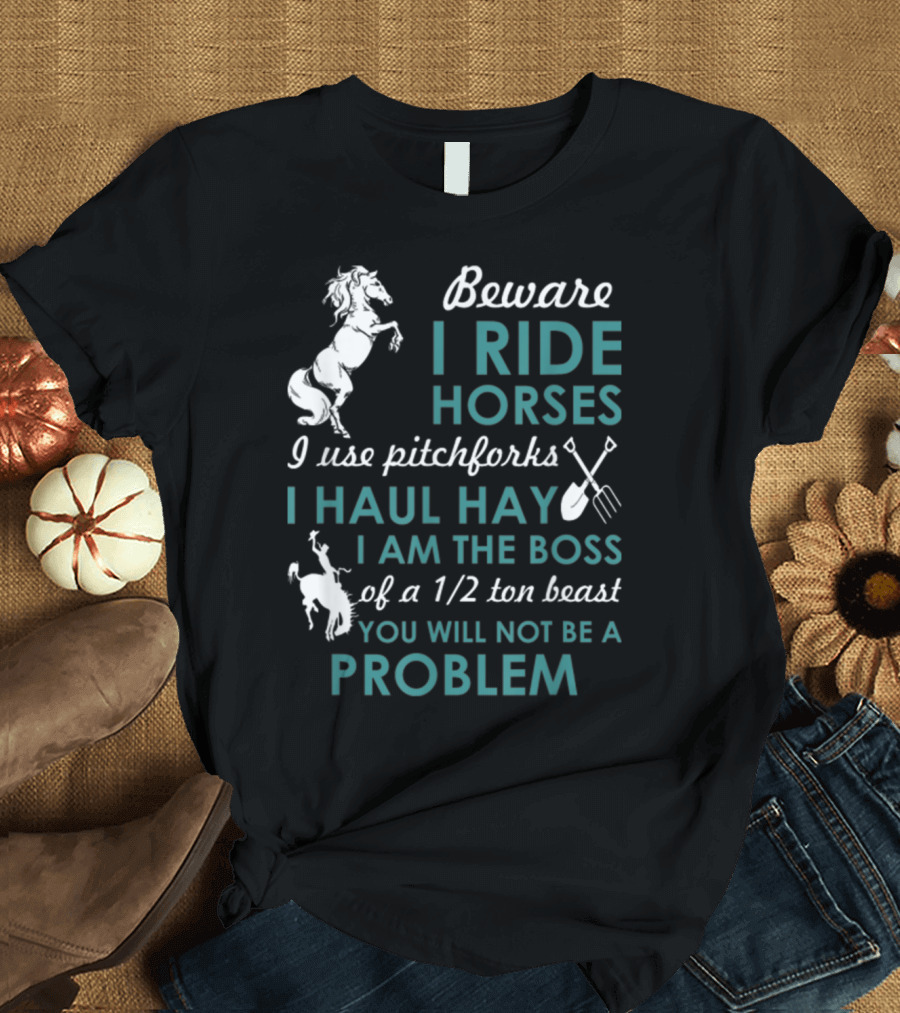 Beware I Ride Horses I Use Pitchforks I Haul Hay I Am the Boss of a 1/2 Ton Beast You Will Not Be a Problem T-Shirt