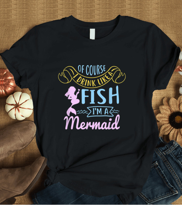 T-Shirt: Of Course I Drink Like a Fish I'm a Mermaid T-Shirt Of Course I Drink Like a Fish I'm a Mermaid T-Shirt