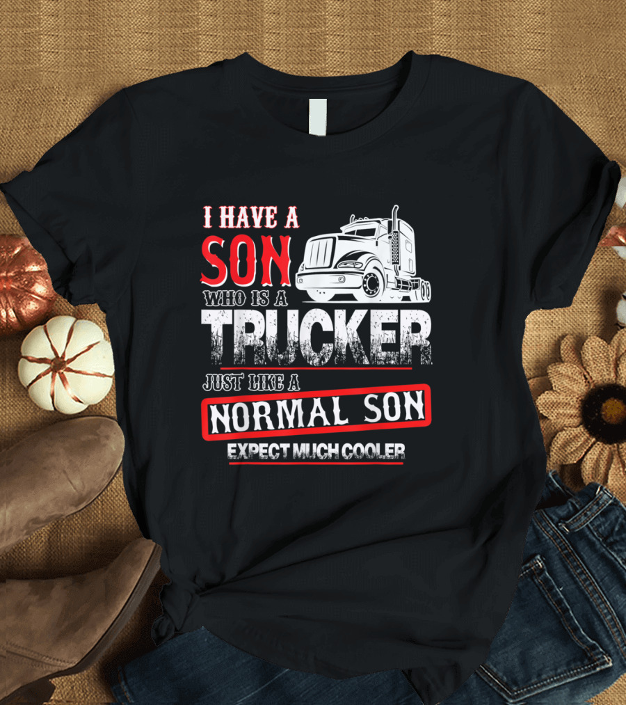 I Have A Son Who Is A Trucker Just Like A Normal Son Expect Much Cooler T-Shirt
