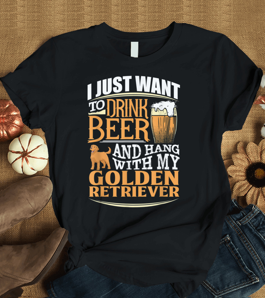I Just Want to Drink Beer and Hang with My Golden Retriever T-Shirt