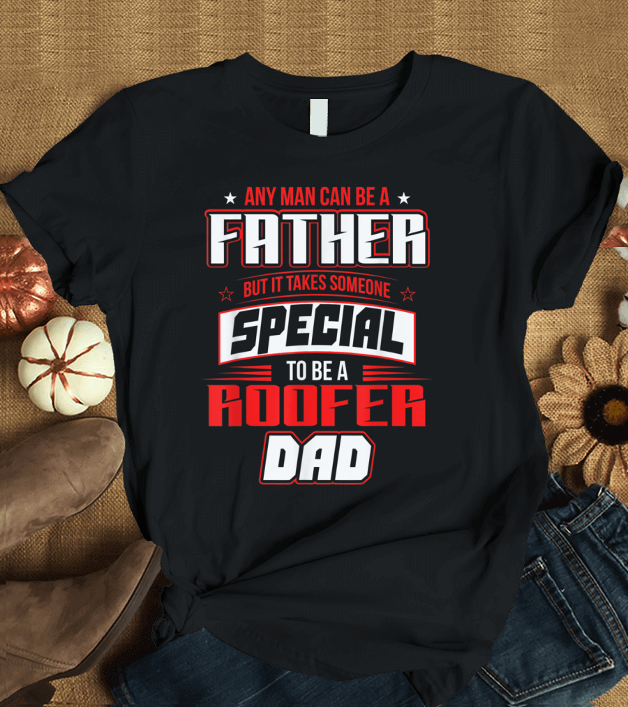 Any Man Can Be a Father But It Takes Someone Special To Be a Roofer Dad T-Shirt