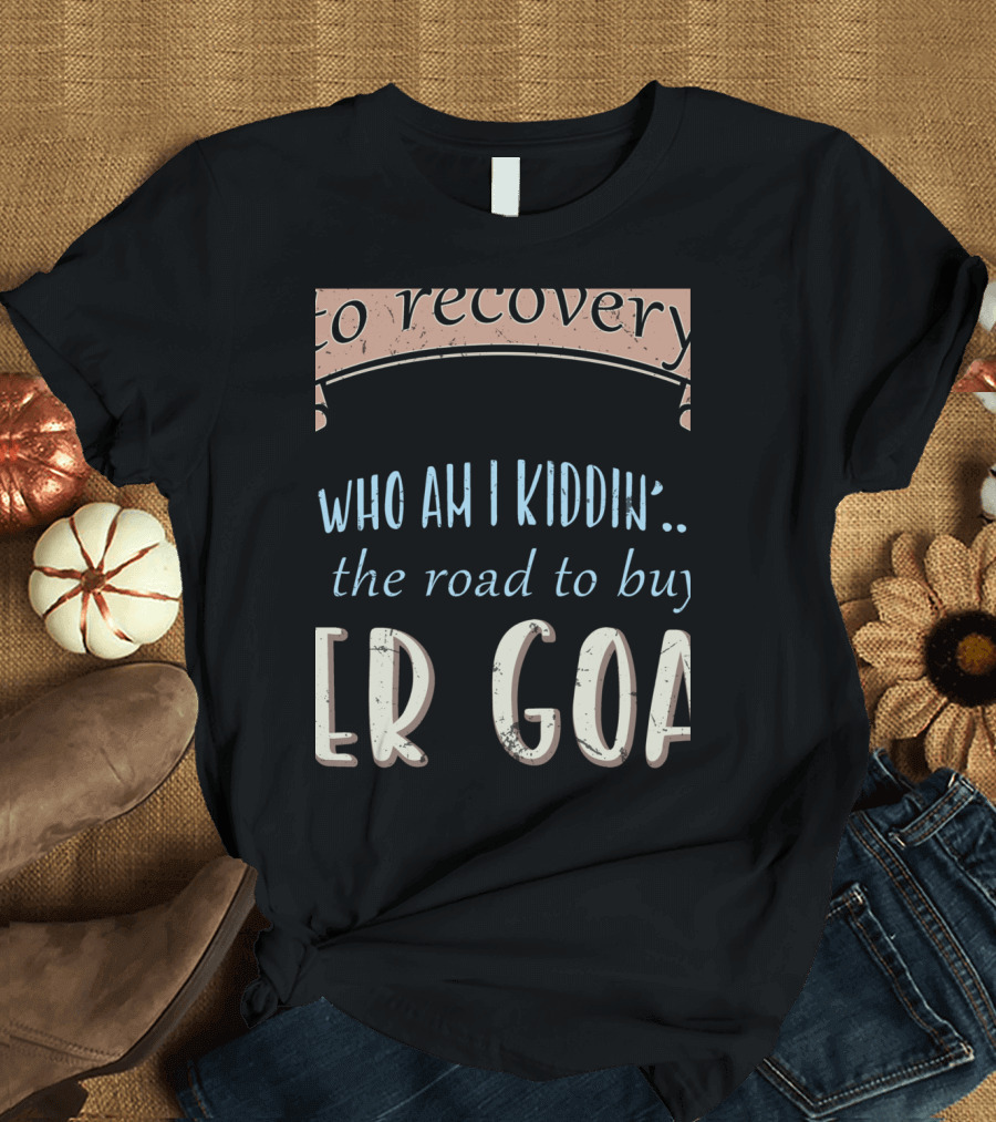 Who Am I Kiddin the Road to Buy Boer Goat Goataholic Recovery T-Shirt