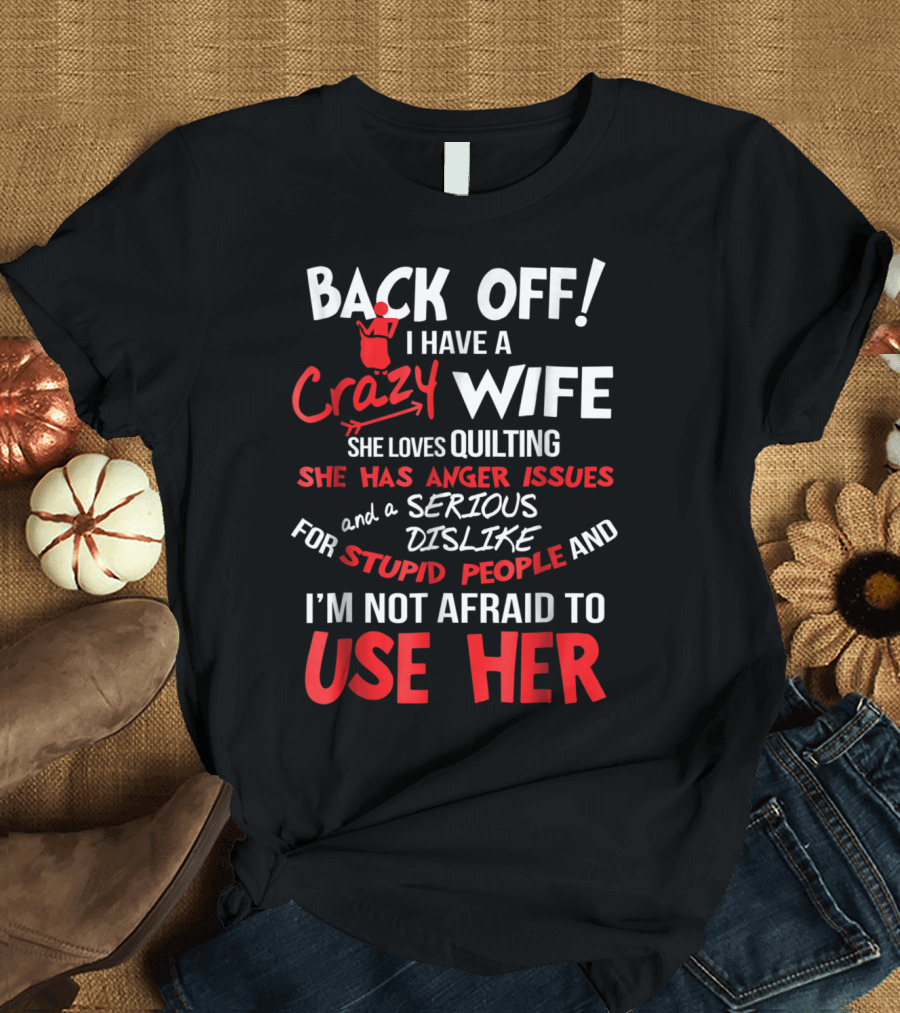 Back Off I Have a Crazy Wife She Loves Quilting Anger Issues Serious Dislike for Stupid People Use Her T-Shirt