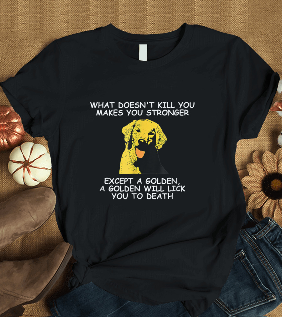 What Doesn't Kill You Makes You Stronger Except a Golden a Golden Will Lick You to Death T-Shirt