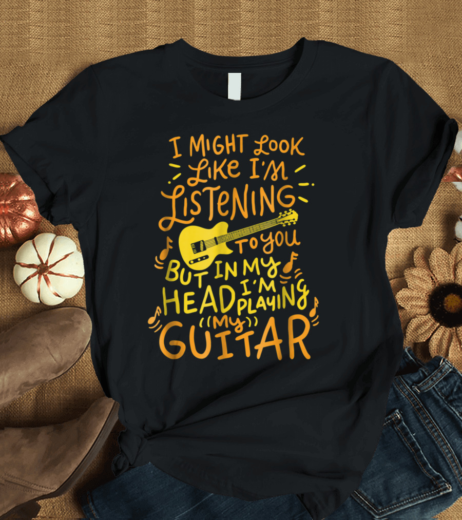 I Might Look Like I'm Listening To You But In My Head I'm Playing Guitar T-Shirt