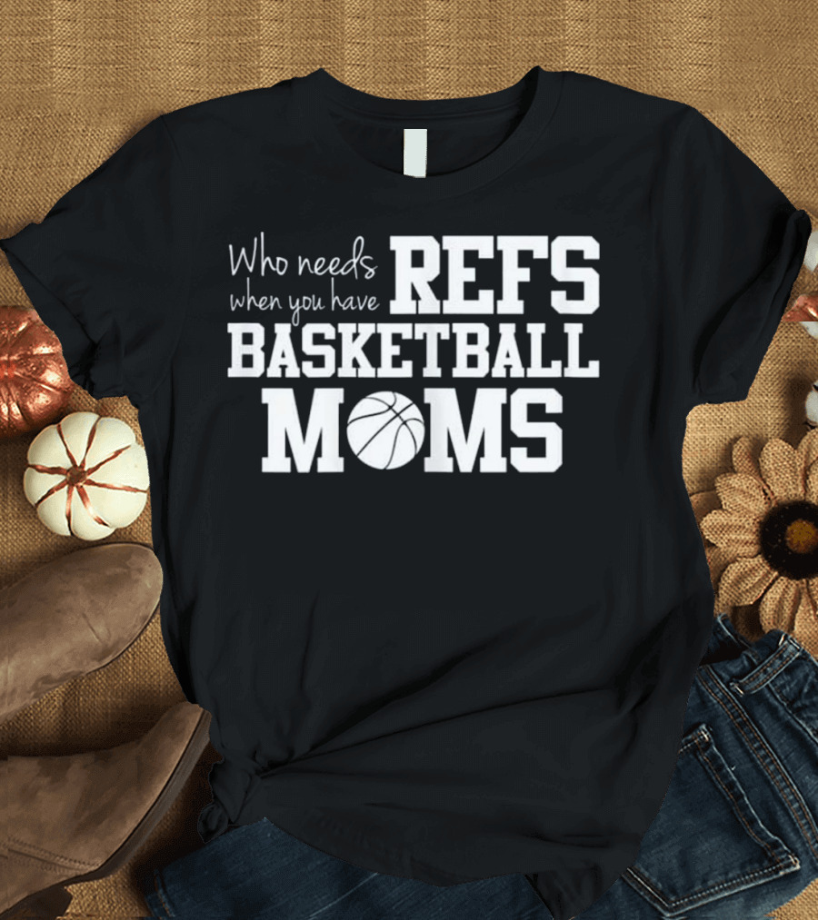 Who Needs Refs When You Have Basketball Moms T-Shirt