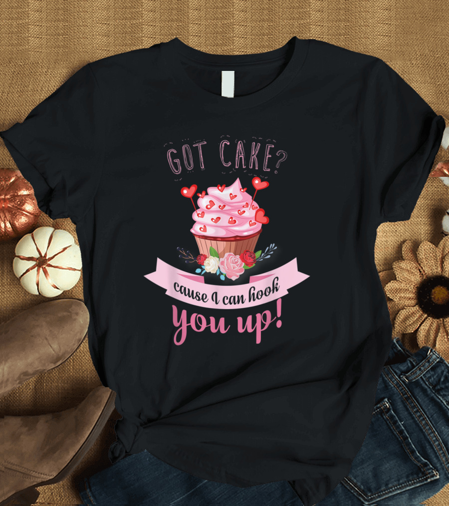 Got Cake Cause I Can Hook You Up Romantic Cupcake T-Shirt