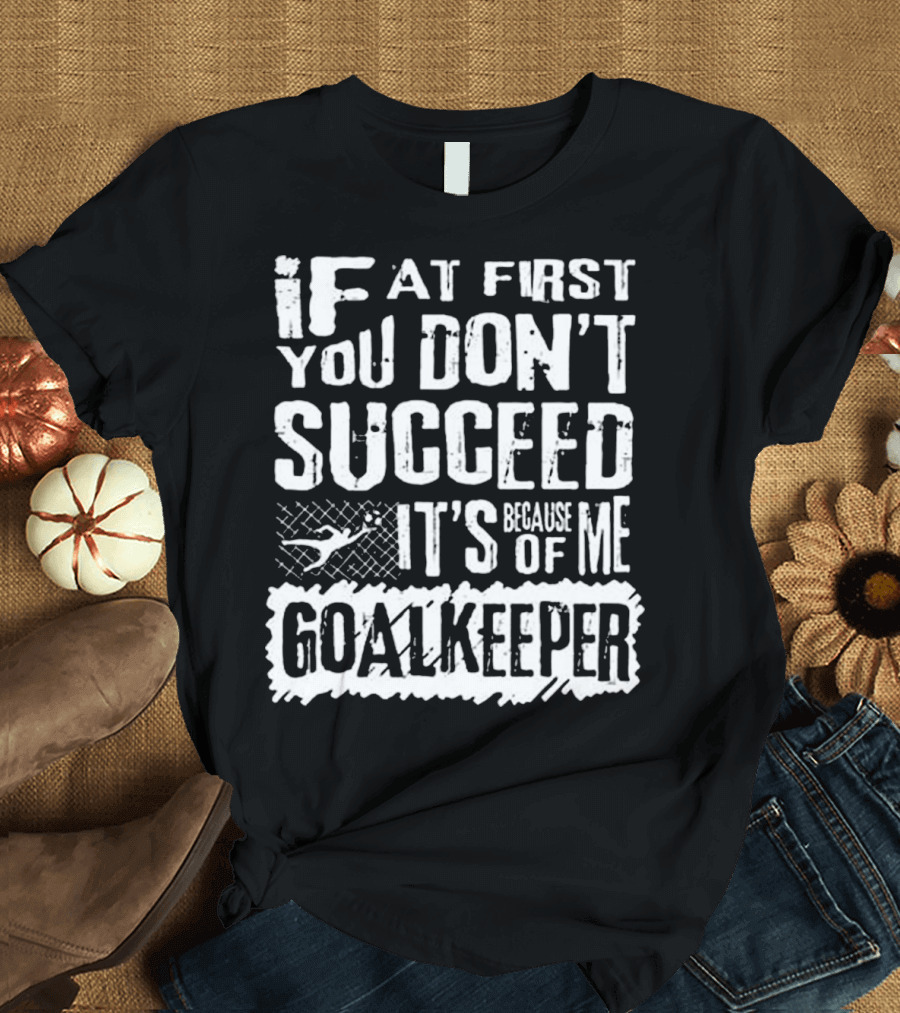 If At First You Don’t Succeed It’s Because of Me Goalkeeper T-Shirt