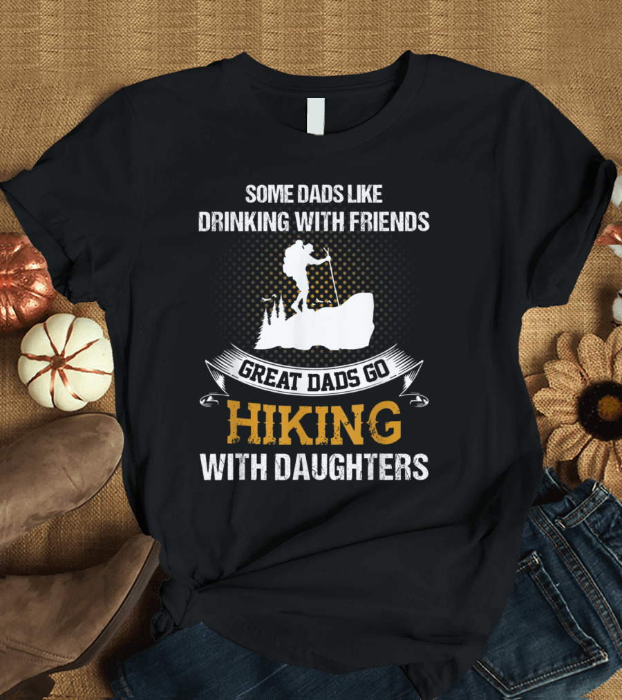 Some Dads Like Drinking With Friends Great Dads Go Hiking With Daughters T-Shirt