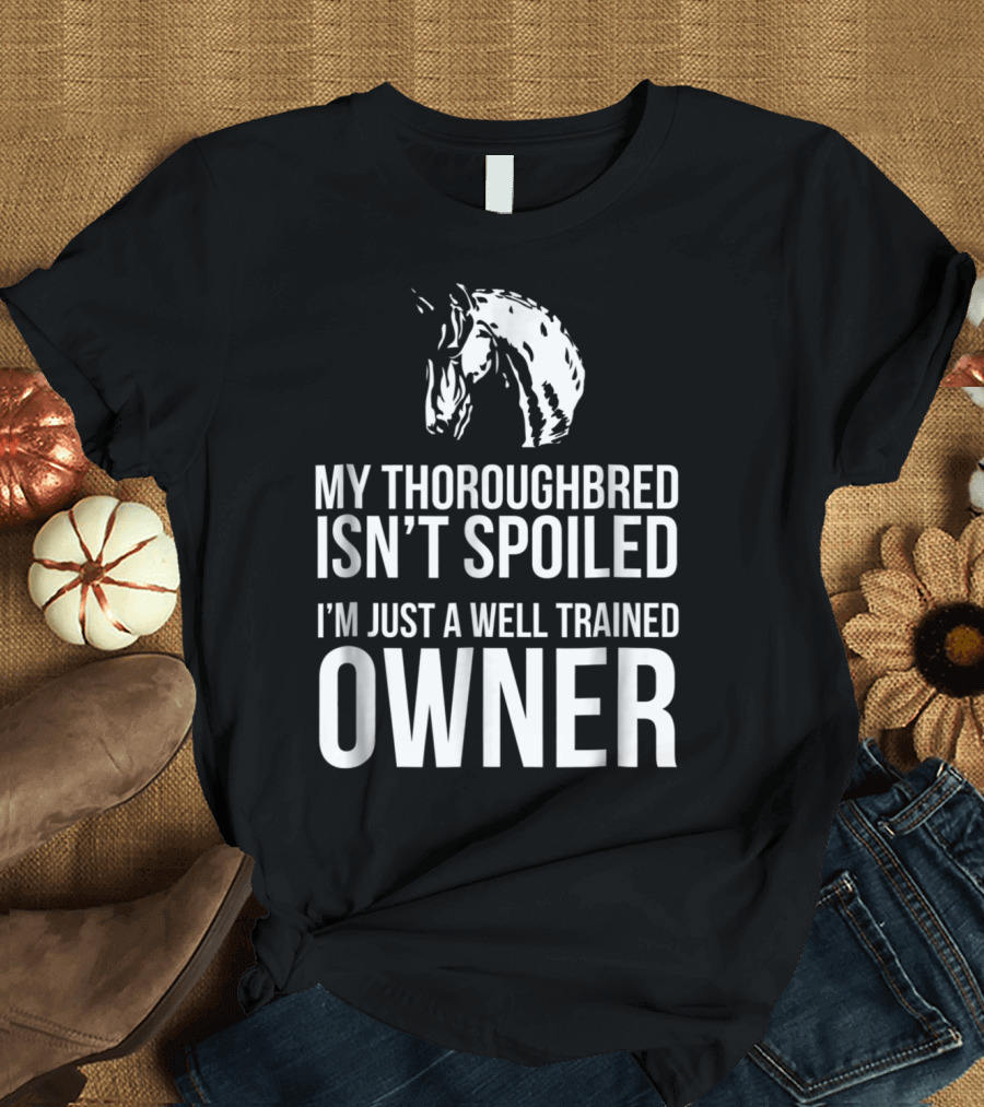 My Thoroughbred Isn't Spoiled I'm Just a Well Trained Owner T-Shirt