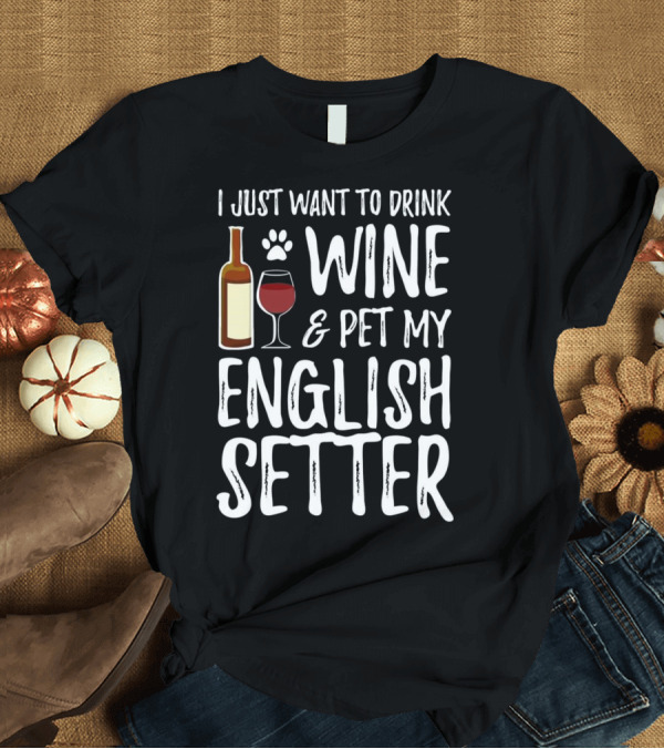 T-Shirt: I Just Want to Drink Wine and Pet My English Setter T-Shirt I Just Want to Drink Wine and Pet My English Setter T-Shirt