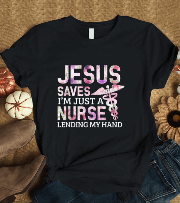 T-Shirt: Jesus Saves I'm Just A Nurse Lending My Hand T-Shirt Jesus Saves I'm Just A Nurse Lending My Hand T-Shirt