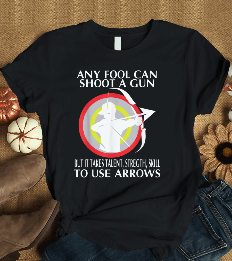 Any Fool Can Shoot A Gun It Takes Talent Strength Skill To Use Arrows T-Shirt