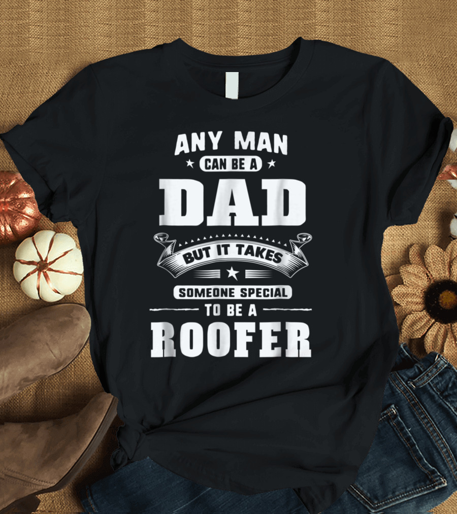Any Man Can Be a Dad But It Takes Someone Special to Be a Roofer T-Shirt