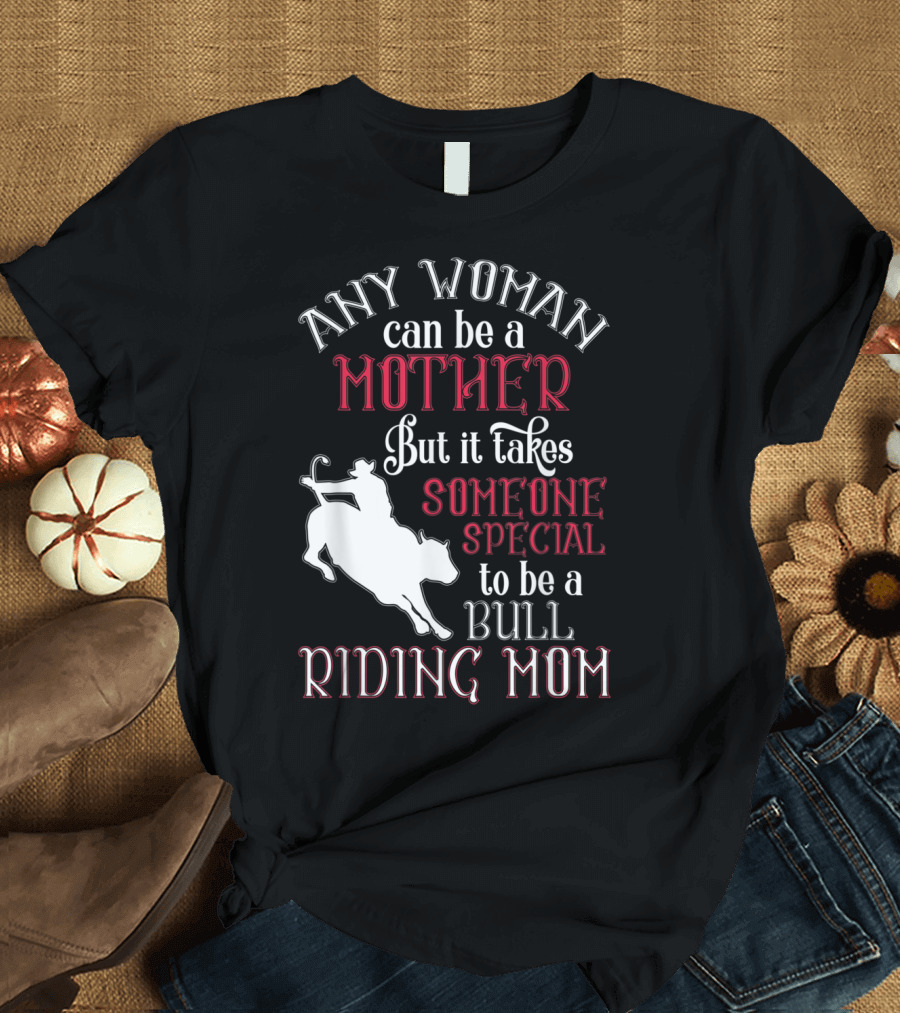 Any Woman Can Be a Mother But It Takes Someone Special to Be a Bull Riding Mom T-Shirt