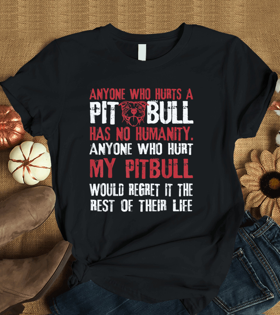 Anyone Who Hurts a Pit Bull Has No Humanity Anyone Who Hurt My Pitbull Would Regret It the Rest of Their Life T-Shirt