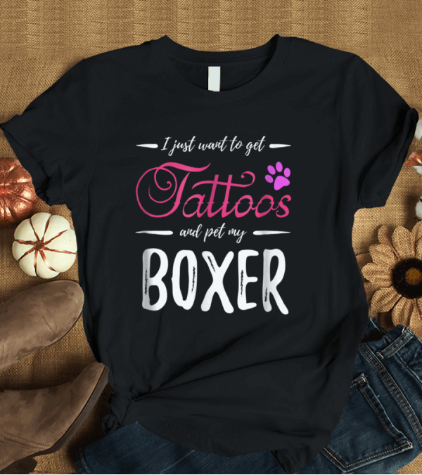 T-Shirt: I Just Want to Get Tattoos and Pet My Boxer T-Shirt I Just Want to Get Tattoos and Pet My Boxer T-Shirt
