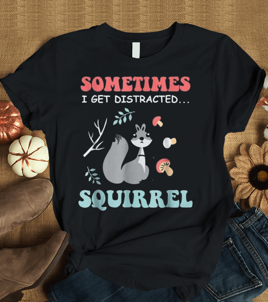 Sometimes I Get Distracted Squirrel T-Shirt
