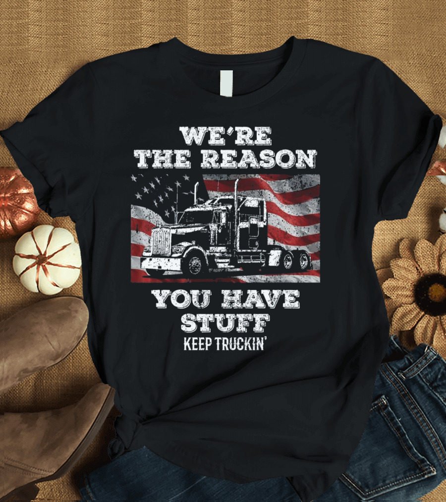 WE'RE THE REASON YOU HAVE STUFF KEEP TRUCKIN' T-Shirt