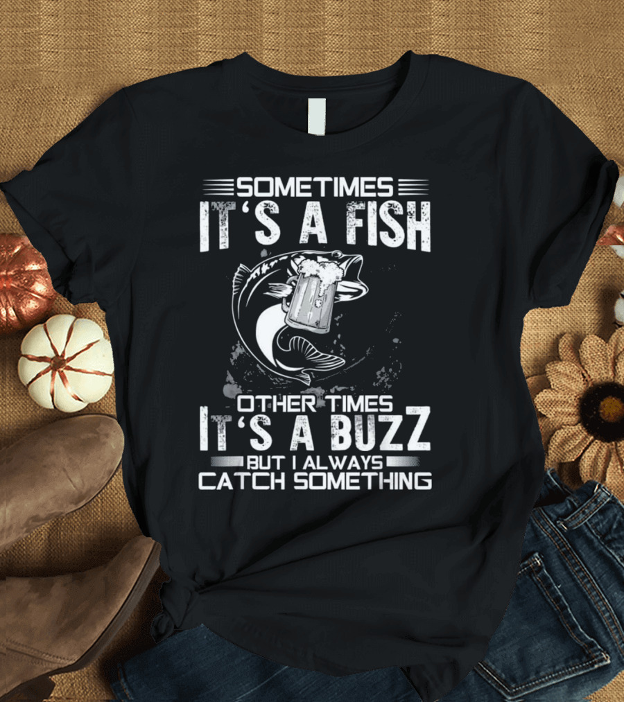 Sometimes It's a Fish Other Times It's a Buzz But I Always Catch Something T-Shirt