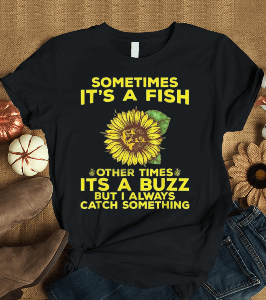 Sometimes It's a Fish Other Times It's a Buzz But I Always Catch Something Sunflower T-Shirt