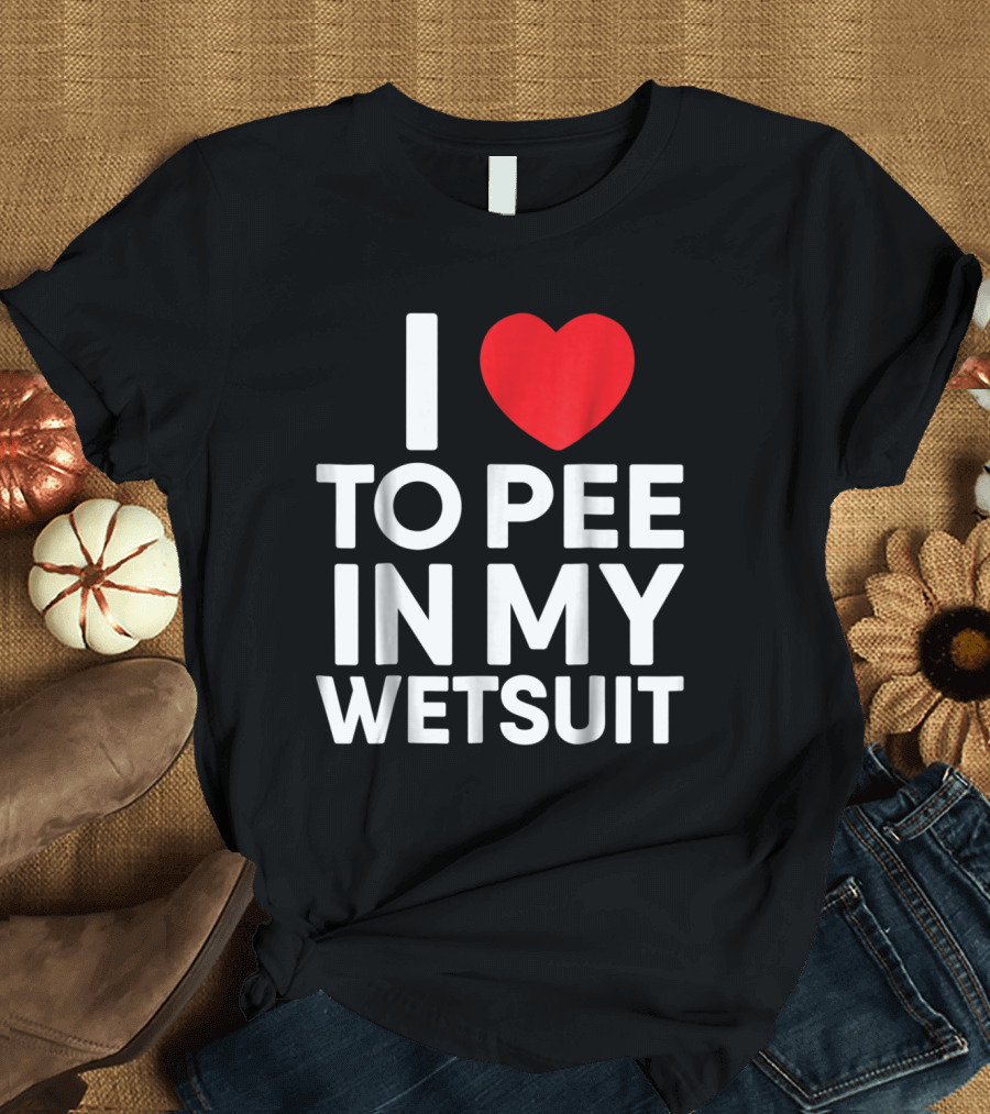I Heart To Pee In My Wetsuit T-Shirt