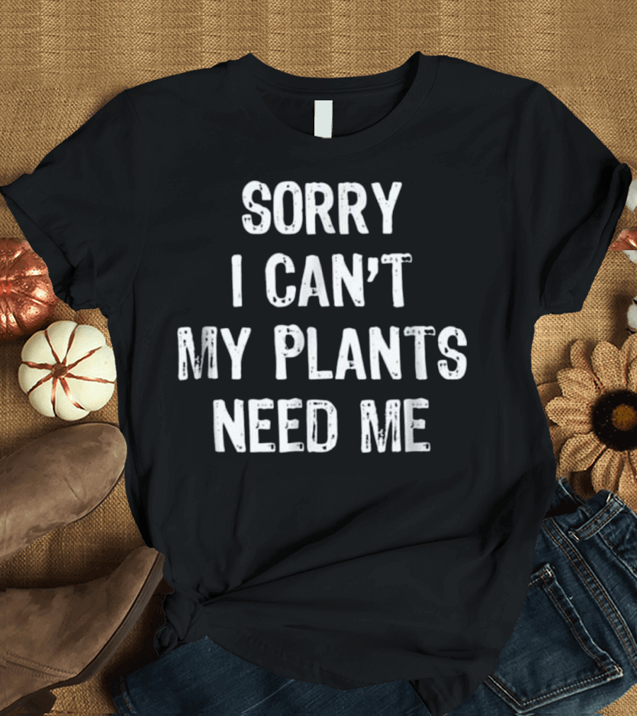 Sorry I Can't My Plants Need Me T-Shirt