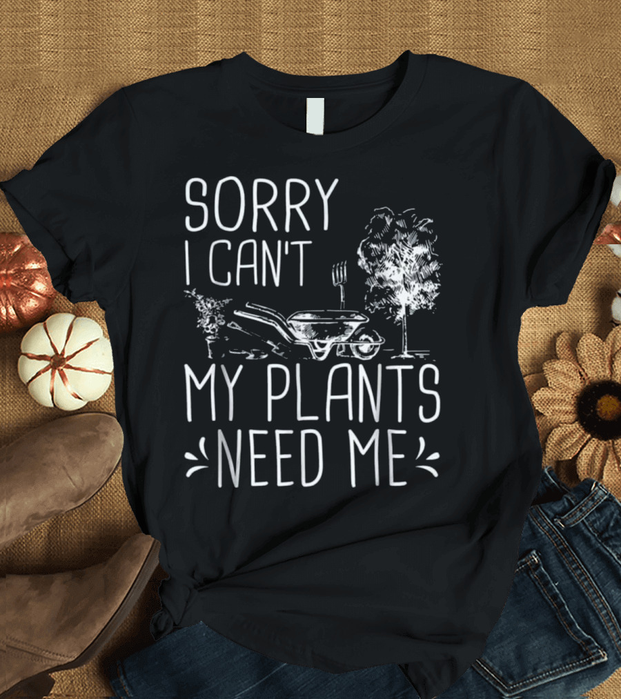Sorry I Can't My Plants Need Me Funny Gardening Wheelbarrow and Tree T-Shirt