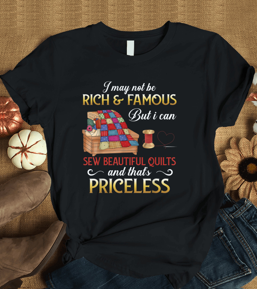 I May Not Be Rich and Famous But I Can Sew Beautiful Quilts and That's Priceless T-Shirt