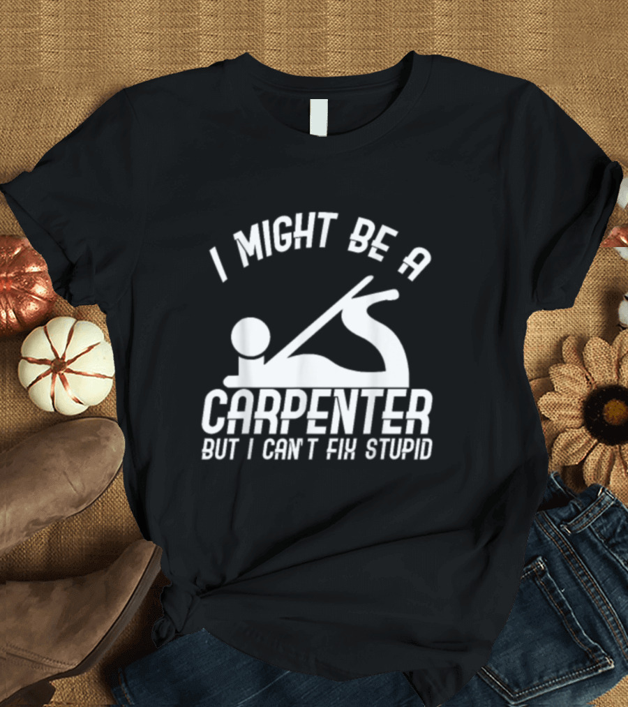 I Might Be a Carpenter But I Can't Fix Stupid T-Shirt