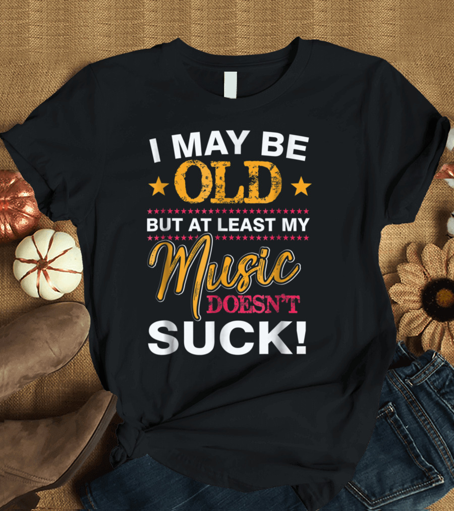 I May Be Old But At Least My Music Doesn't Suck T-Shirt