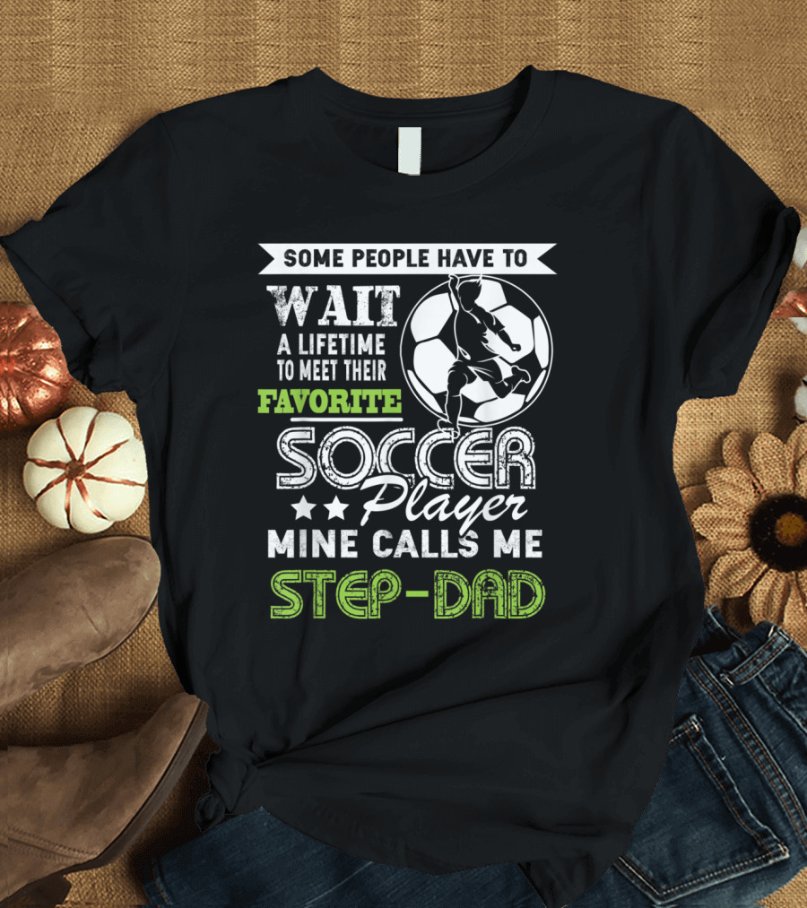 SOME PEOPLE HAVE TO WAIT A LIFETIME TO MEET THEIR FAVORITE SOCCER PLAYER MINE CALLS ME STEP-DAD T-Shirt