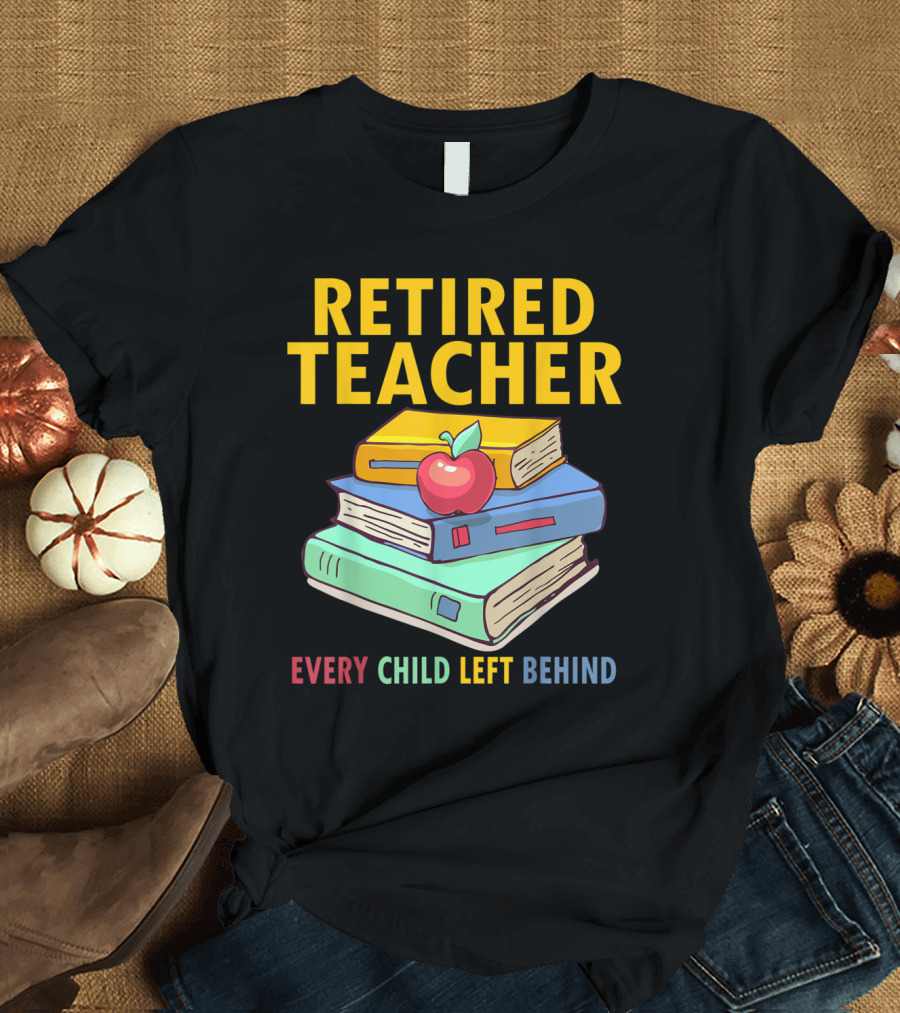 Retired Teacher Every Child Left Behind Stack of Books and Apple T-Shirt