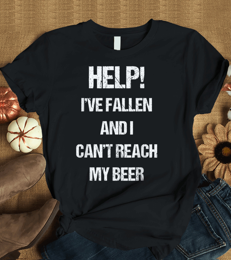 HELP I'VE FALLEN AND I CAN'T REACH MY BEER T-Shirt