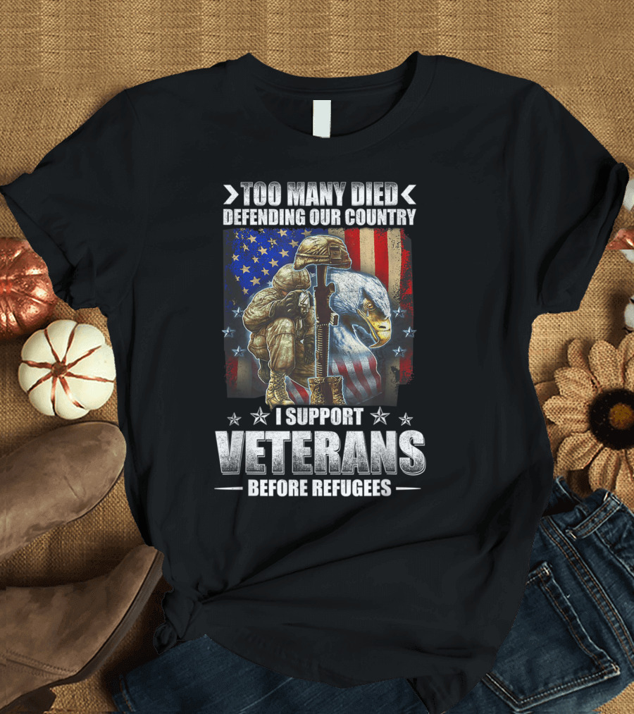 TOO MANY DIED DEFENDING OUR COUNTRY I SUPPORT VETERANS BEFORE REFUGEES American Flag Bald Eagle Soldier T-Shirt