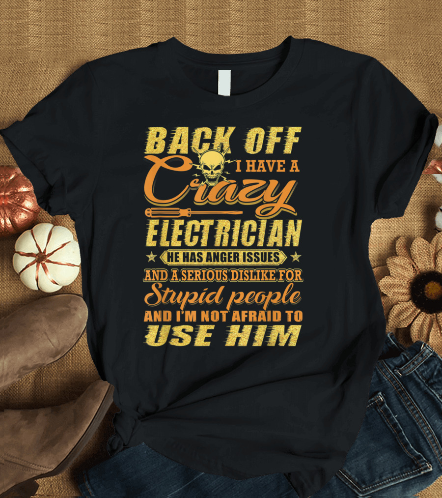 Back Off I Have A Crazy Electrician He Has Anger Issues And A Serious Dislike For Stupid People And I'm Not Afraid To Use Him T-Shirt