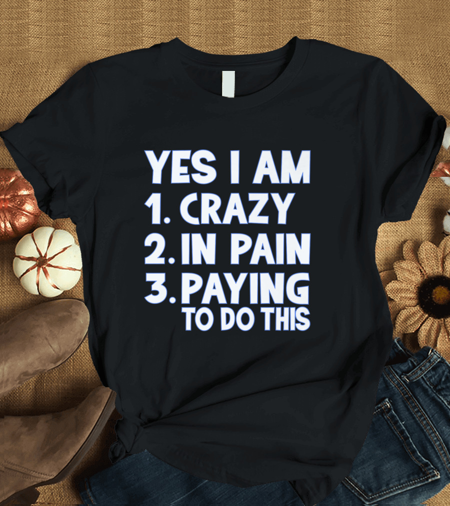 Yes I Am Crazy In Pain Paying to Do This Funny Runner Race T-Shirt