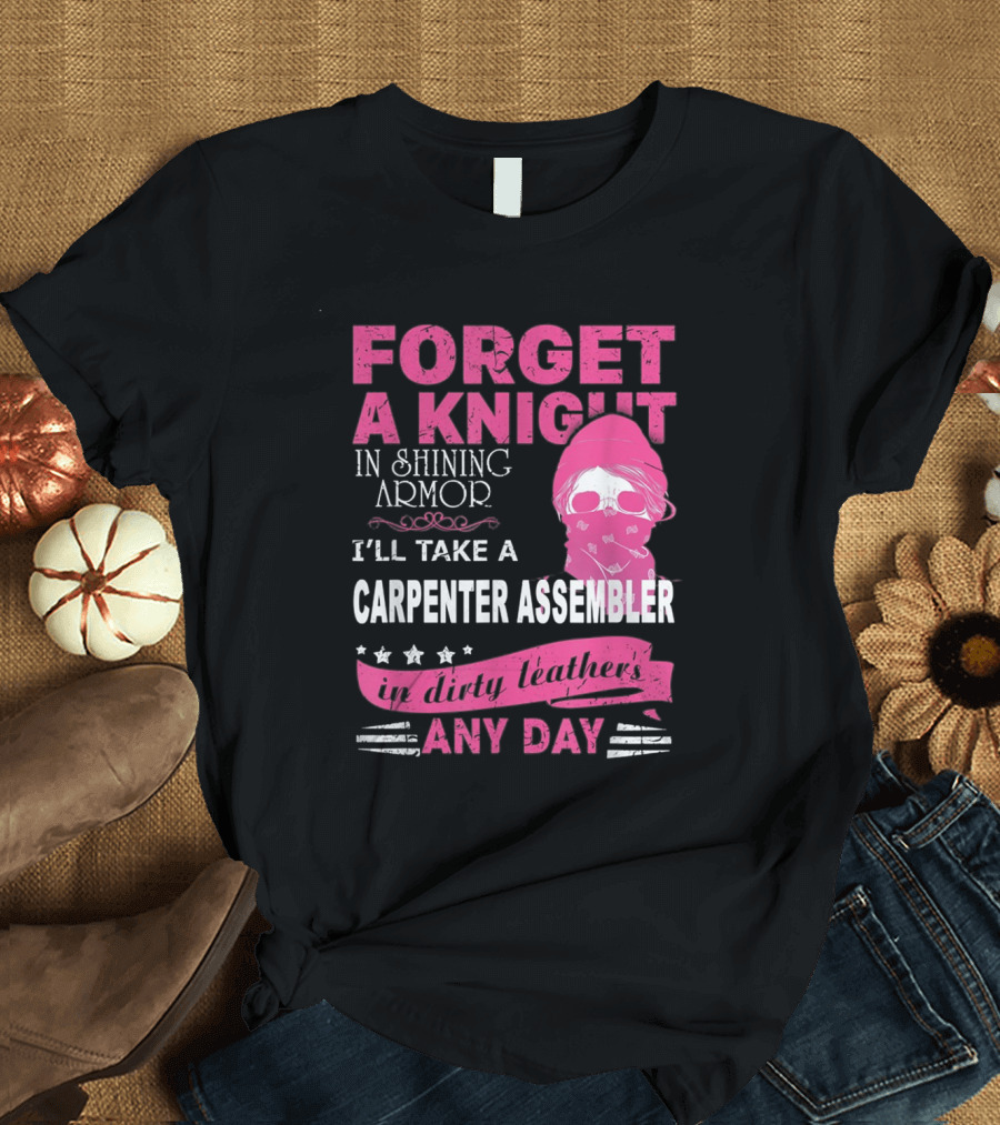 FORGET A KNIGHT IN SHINING ARMOR I'LL TAKE A CARPENTER ASSEMBLER IN DIRTY LEATHERS ANY DAY T-Shirt