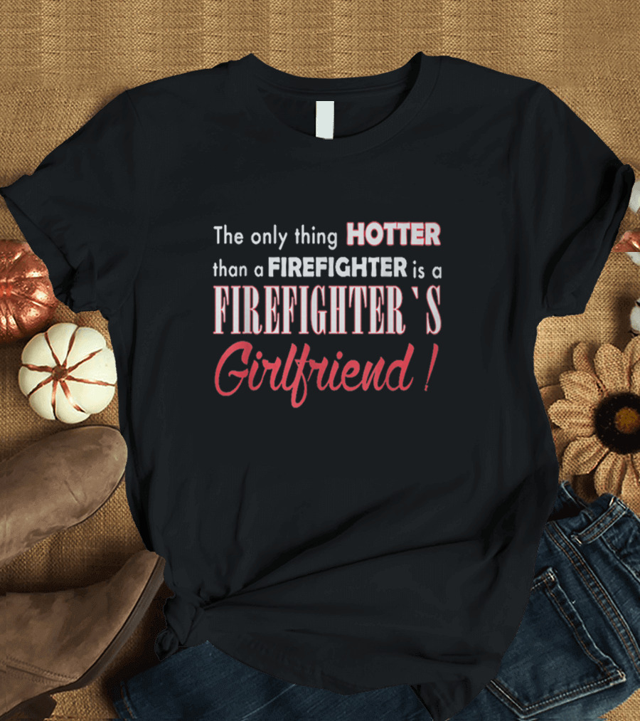 The Only Thing Hotter Than a Firefighter Is a Firefighter's Girlfriend T-Shirt