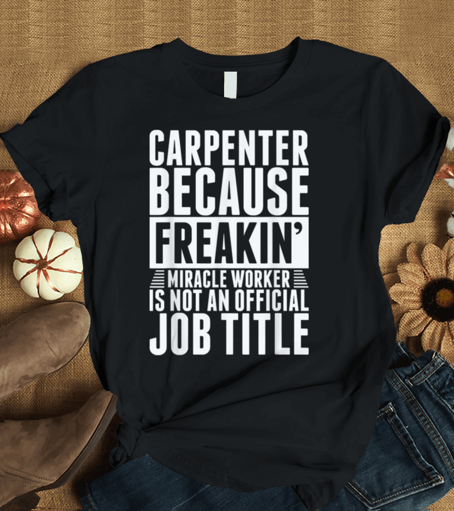 Carpenter Because Freakin' Miracle Worker Is Not an Official Job Title T-Shirt