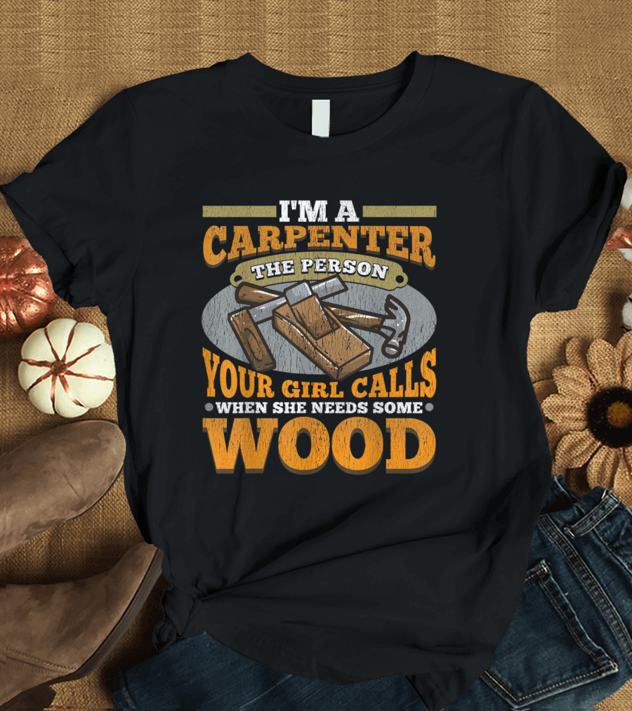 I'M A CARPENTER THE PERSON YOUR GIRL CALLS WHEN SHE NEEDS SOME WOOD T-Shirt
