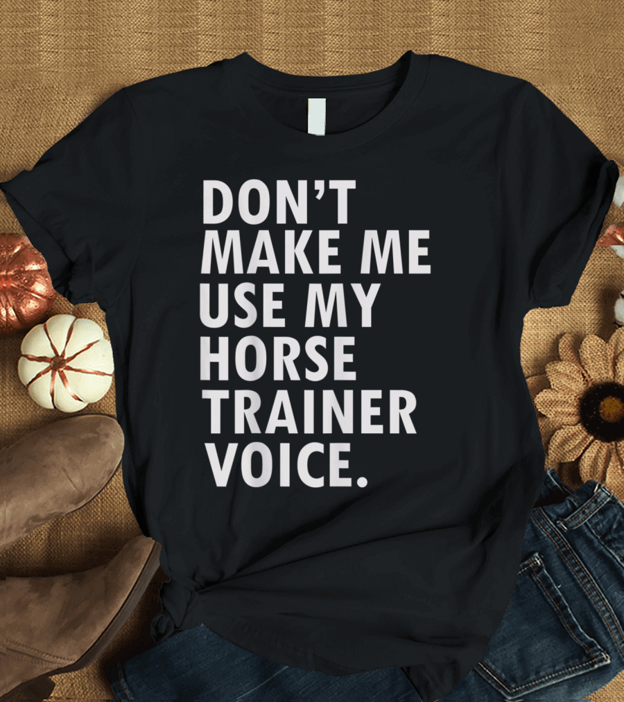 DON'T MAKE ME USE MY HORSE TRAINER VOICE T-Shirt