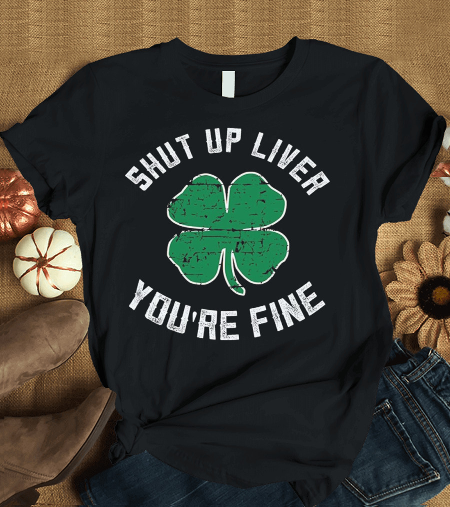 Shut Up Liver You're Fine St Patrick's Day Beer Drinking Clover T-Shirt