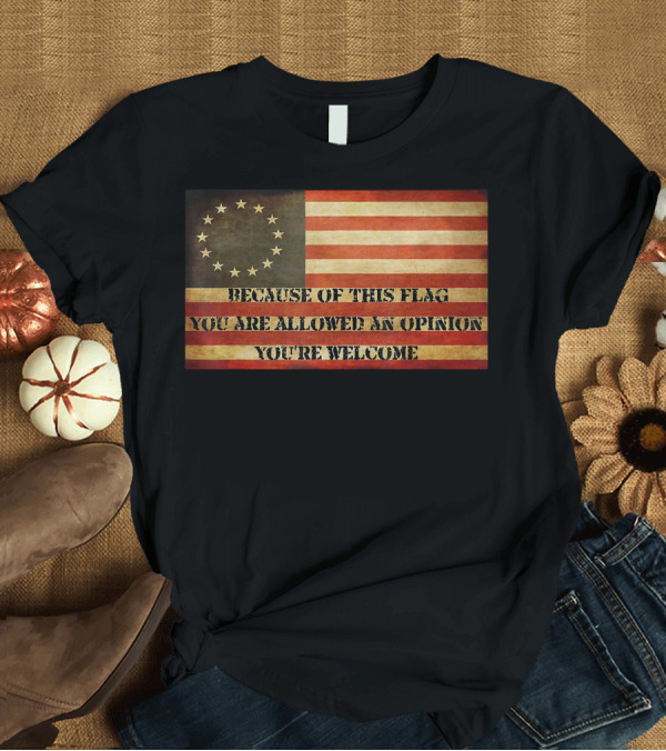 T-Shirt: USA Betsy Ross American Flag Because of This Flag You Are Allowed an Opinion You're Welcome T-Shirt USA Betsy Ross American Flag Because of This Flag You Are Allowed an Opinion You're Welcome T-Shirt