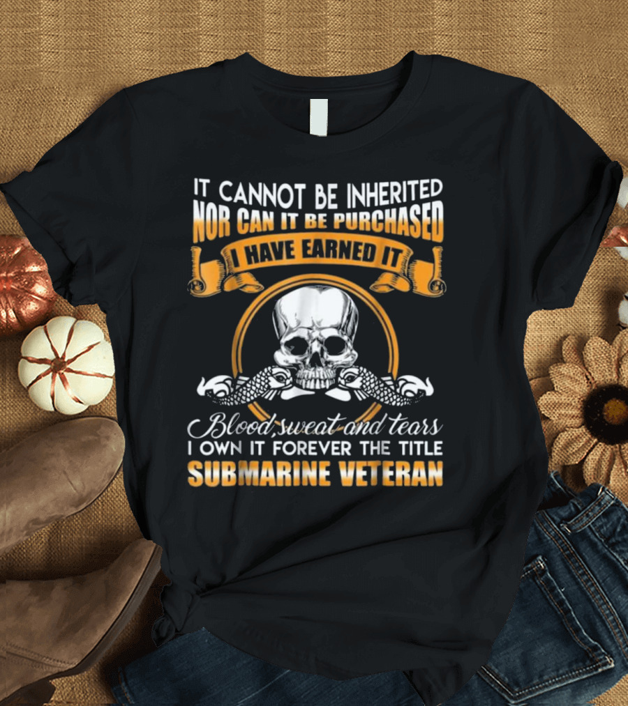It Cannot Be Inherited Nor Can It Be Purchased I Have Earned It Blood Sweat and Tears I Own It Forever the Title Submarine Veteran T-Shirt