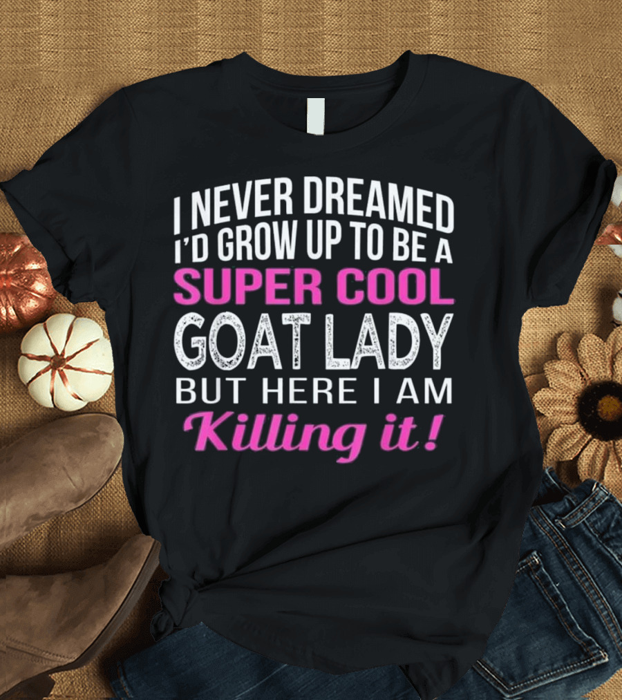 I Never Dreamed I'd Grow Up To Be A Super Cool Goat Lady But Here I Am Killing It T-Shirt